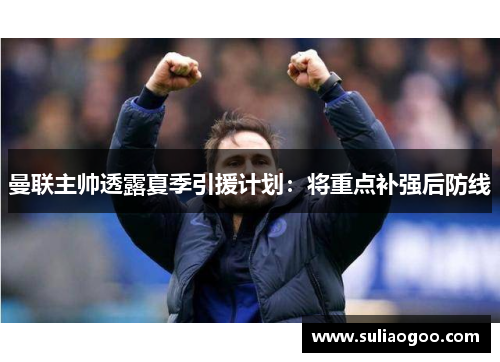 曼联主帅透露夏季引援计划：将重点补强后防线