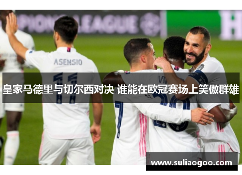 皇家马德里与切尔西对决 谁能在欧冠赛场上笑傲群雄