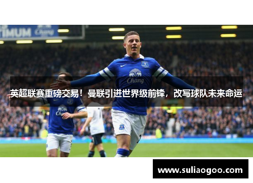 英超联赛重磅交易！曼联引进世界级前锋，改写球队未来命运