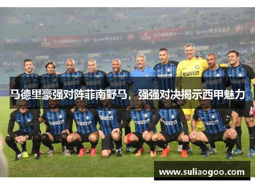 马德里豪强对阵菲南野马，强强对决揭示西甲魅力