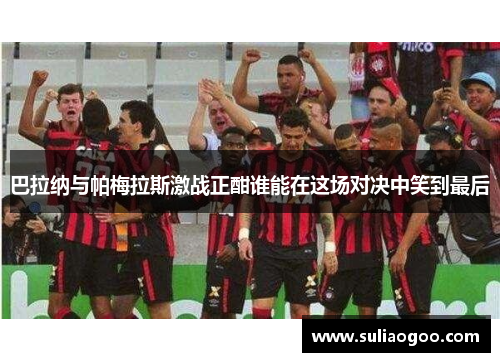 巴拉纳与帕梅拉斯激战正酣谁能在这场对决中笑到最后