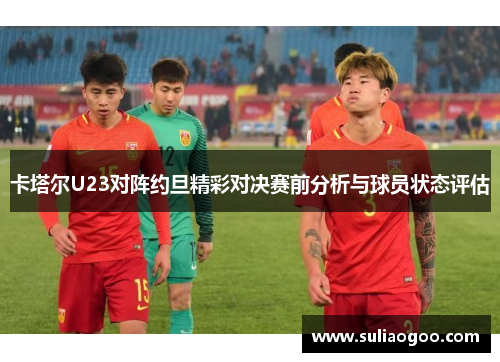 卡塔尔U23对阵约旦精彩对决赛前分析与球员状态评估